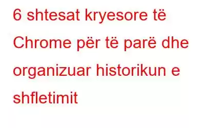 6 shtesat kryesore të Chrome për të parë dhe organizuar historikun e shfletimit