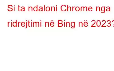 Si ta ndaloni Chrome nga ridrejtimi në Bing në 2023?