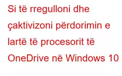 Si të rregulloni dhe çaktivizoni përdorimin e lartë të procesorit të OneDrive në Windows 10