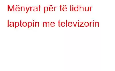 Mënyrat për të lidhur laptopin me televizorin