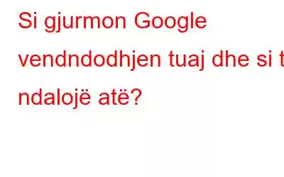 Si gjurmon Google vendndodhjen tuaj dhe si ta ndalojë atë?