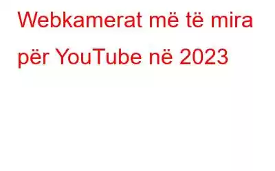 Webkamerat më të mira për YouTube në 2023