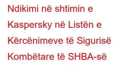 Ndikimi në shtimin e Kaspersky në Listën e Kërcënimeve të Sigurisë Kombëtare të SHBA-së