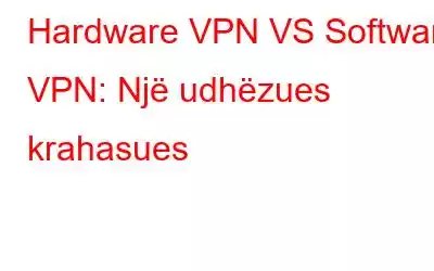 Hardware VPN VS Software VPN: Një udhëzues krahasues