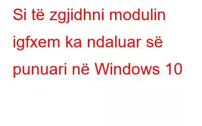 Si të zgjidhni modulin igfxem ka ndaluar së punuari në Windows 10