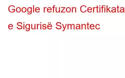 Google refuzon Certifikatat e Sigurisë Symantec