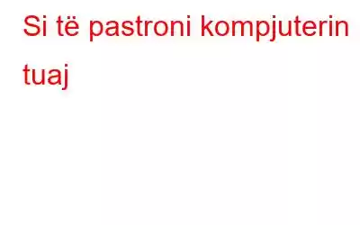 Si të pastroni kompjuterin tuaj