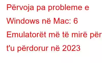 Përvoja pa probleme e Windows në Mac: 6 Emulatorët më të mirë për t'u përdorur në 2023