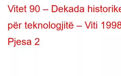 Vitet 90 – Dekada historike për teknologjitë – Viti 1998 Pjesa 2