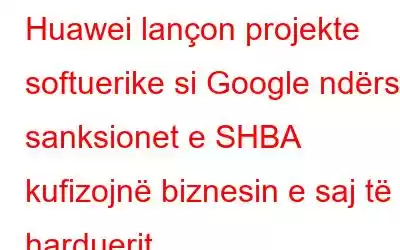 Huawei lançon projekte softuerike si Google ndërsa sanksionet e SHBA kufizojnë biznesin e saj të harduerit