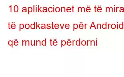 10 aplikacionet më të mira të podkasteve për Android që mund të përdorni