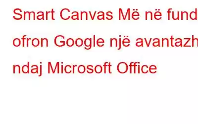 Smart Canvas Më në fund i ofron Google një avantazh ndaj Microsoft Office