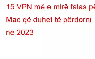 15 VPN më e mirë falas për Mac që duhet të përdorni në 2023