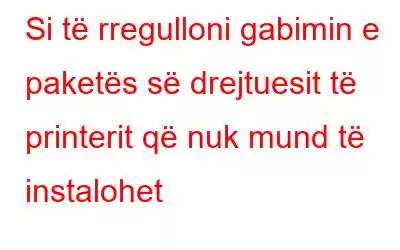 Si të rregulloni gabimin e paketës së drejtuesit të printerit që nuk mund të instalohet