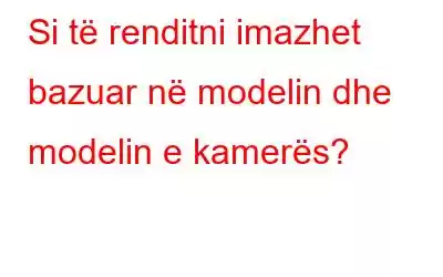 Si të renditni imazhet bazuar në modelin dhe modelin e kamerës?