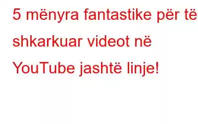 5 mënyra fantastike për të shkarkuar videot në YouTube jashtë linje!