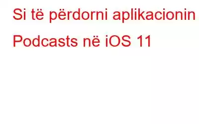 Si të përdorni aplikacionin Podcasts në iOS 11