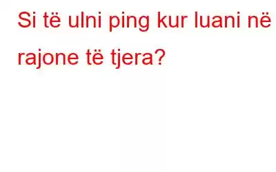 Si të ulni ping kur luani në rajone të tjera?