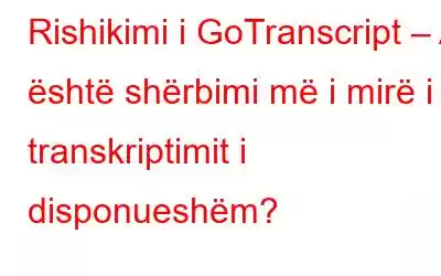 Rishikimi i GoTranscript – A është shërbimi më i mirë i transkriptimit i disponueshëm?