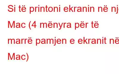 Si të printoni ekranin në një Mac (4 mënyra për të marrë pamjen e ekranit në Mac)