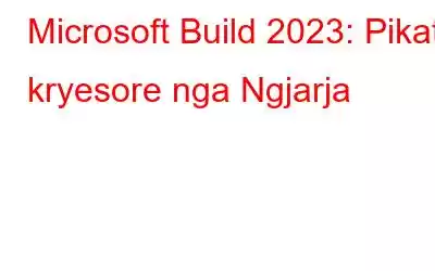 Microsoft Build 2023: Pikat kryesore nga Ngjarja