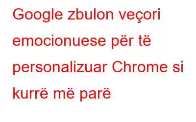 Google zbulon veçori emocionuese për të personalizuar Chrome si kurrë më parë