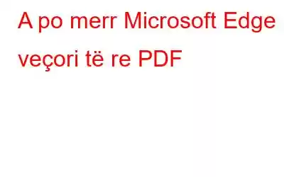 A po merr Microsoft Edge veçori të re PDF