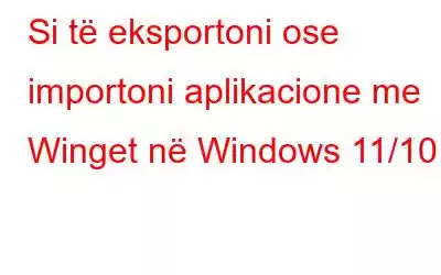 Si të eksportoni ose importoni aplikacione me Winget në Windows 11/10