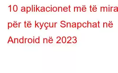 10 aplikacionet më të mira për të kyçur Snapchat në Android në 2023