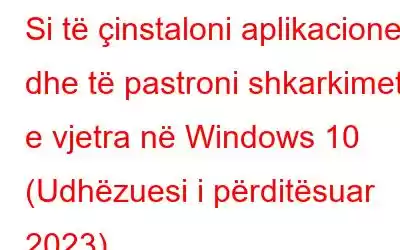 Si të çinstaloni aplikacionet dhe të pastroni shkarkimet e vjetra në Windows 10 (Udhëzuesi i përditësuar 2023)