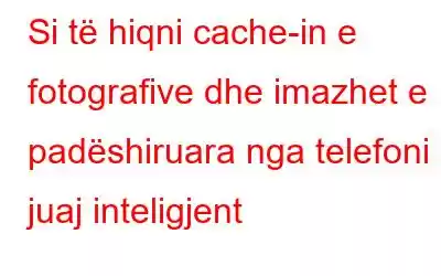 Si të hiqni cache-in e fotografive dhe imazhet e padëshiruara nga telefoni juaj inteligjent