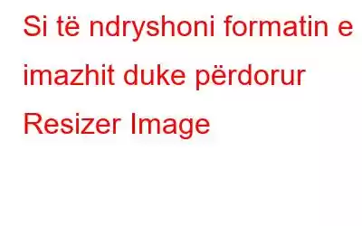 Si të ndryshoni formatin e imazhit duke përdorur Resizer Image