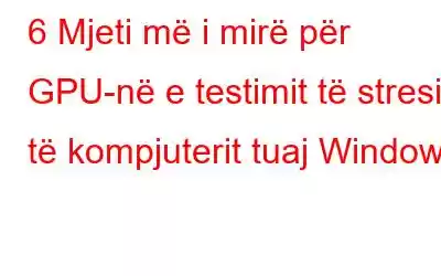 6 Mjeti më i mirë për GPU-në e testimit të stresit të kompjuterit tuaj Windows