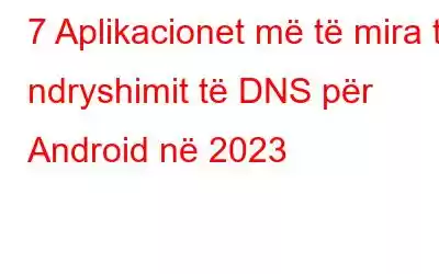 7 Aplikacionet më të mira të ndryshimit të DNS për Android në 2023