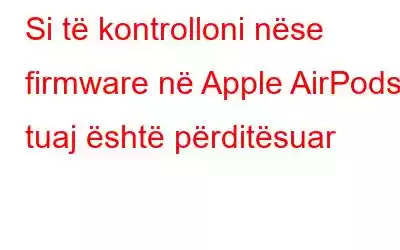 Si të kontrolloni nëse firmware në Apple AirPods tuaj është përditësuar