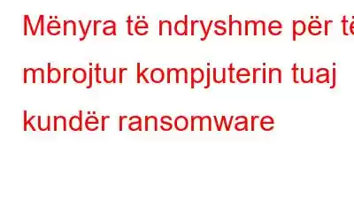 Mënyra të ndryshme për të mbrojtur kompjuterin tuaj kundër ransomware