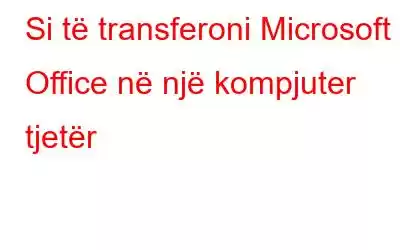 Si të transferoni Microsoft Office në një kompjuter tjetër