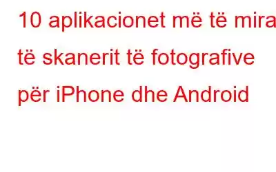 10 aplikacionet më të mira të skanerit të fotografive për iPhone dhe Android