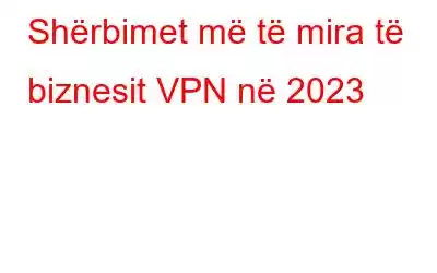 Shërbimet më të mira të biznesit VPN në 2023