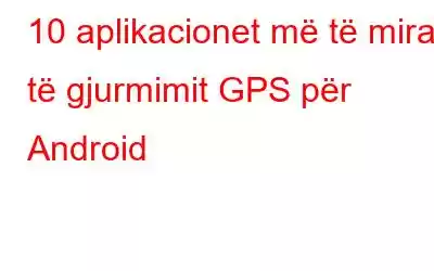 10 aplikacionet më të mira të gjurmimit GPS për Android