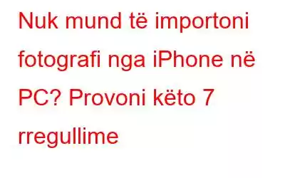 Nuk mund të importoni fotografi nga iPhone në PC? Provoni këto 7 rregullime