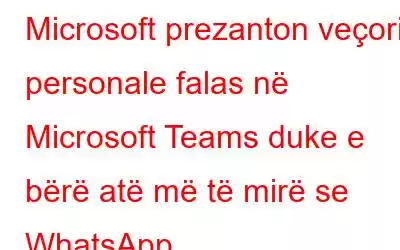 Microsoft prezanton veçori personale falas në Microsoft Teams duke e bërë atë më të mirë se WhatsApp