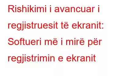 Rishikimi i avancuar i regjistruesit të ekranit: Softueri më i mirë për regjistrimin e ekranit