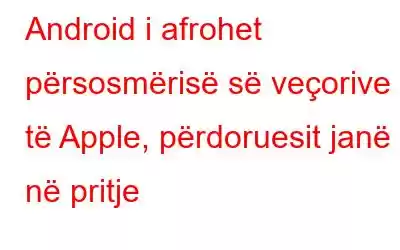 Android i afrohet përsosmërisë së veçorive të Apple, përdoruesit janë në pritje