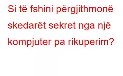 Si të fshini përgjithmonë skedarët sekret nga një kompjuter pa rikuperim?