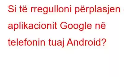 Si të rregulloni përplasjen e aplikacionit Google në telefonin tuaj Android?