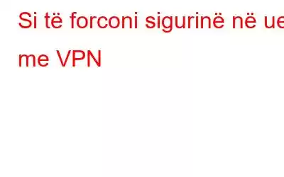 Si të forconi sigurinë në ueb me VPN