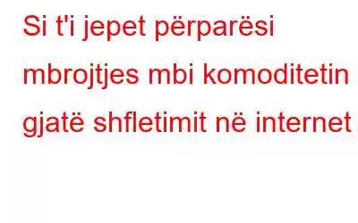 Si t'i jepet përparësi mbrojtjes mbi komoditetin gjatë shfletimit në internet