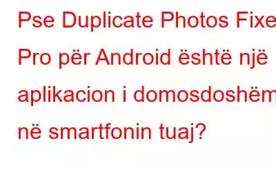 Pse Duplicate Photos Fixer Pro për Android është një aplikacion i domosdoshëm në smartfonin tuaj?