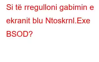 Si të rregulloni gabimin e ekranit blu Ntoskrnl.Exe BSOD?